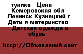 туника › Цена ­ 500 - Кемеровская обл., Ленинск-Кузнецкий г. Дети и материнство » Детская одежда и обувь   